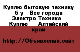 Куплю бытовую технику б/у - Все города Электро-Техника » Куплю   . Алтайский край